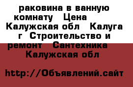 раковина в ванную комнату › Цена ­ 200 - Калужская обл., Калуга г. Строительство и ремонт » Сантехника   . Калужская обл.